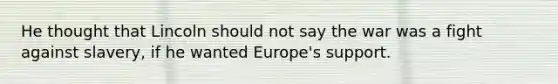 He thought that Lincoln should not say the war was a fight against slavery, if he wanted Europe's support.