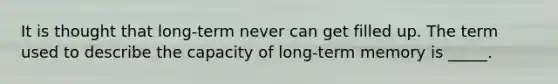 It is thought that long-term never can get filled up. The term used to describe the capacity of long-term memory is _____.