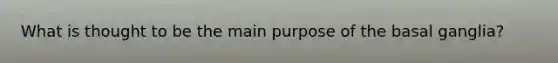 What is thought to be the main purpose of the basal ganglia?