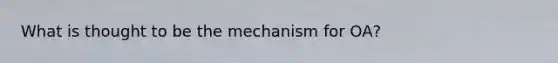 What is thought to be the mechanism for OA?