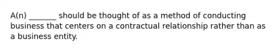 A(n) _______ should be thought of as a method of conducting business that centers on a contractual relationship rather than as a business entity.