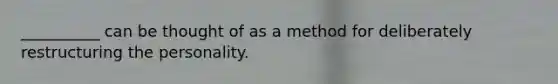 __________ can be thought of as a method for deliberately restructuring the personality.