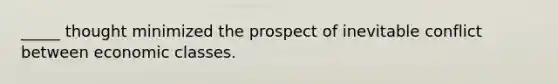 _____ thought minimized the prospect of inevitable conflict between economic classes.