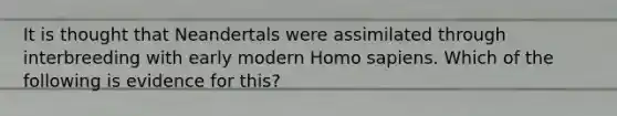 It is thought that Neandertals were assimilated through interbreeding with early modern Homo sapiens. Which of the following is evidence for this?