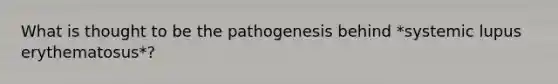 What is thought to be the pathogenesis behind *systemic lupus erythematosus*?