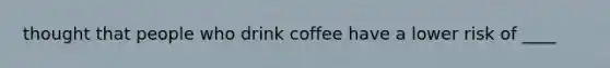 thought that people who drink coffee have a lower risk of ____