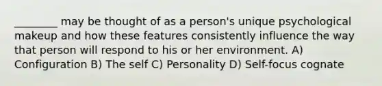 ________ may be thought of as a person's unique psychological makeup and how these features consistently influence the way that person will respond to his or her environment. A) Configuration B) The self C) Personality D) Self-focus cognate