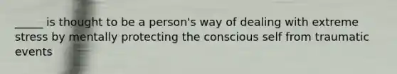 _____ is thought to be a person's way of dealing with extreme stress by mentally protecting the conscious self from traumatic events