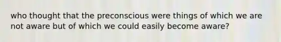who thought that the preconscious were things of which we are not aware but of which we could easily become aware?