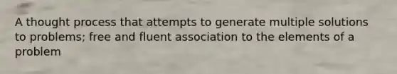 A thought process that attempts to generate multiple solutions to problems; free and fluent association to the elements of a problem