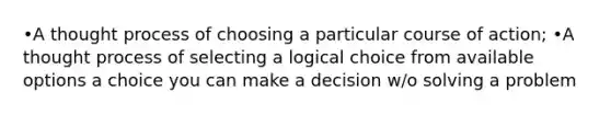 •A thought process of choosing a particular course of action; •A thought process of selecting a logical choice from available options a choice you can make a decision w/o solving a problem