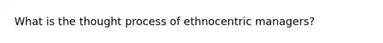 What is the thought process of ethnocentric managers?