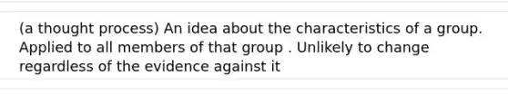 (a thought process) An idea about the characteristics of a group. Applied to all members of that group . Unlikely to change regardless of the evidence against it