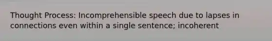 Thought Process: Incomprehensible speech due to lapses in connections even within a single sentence; incoherent