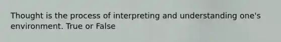 Thought is the process of interpreting and understanding one's environment. True or False