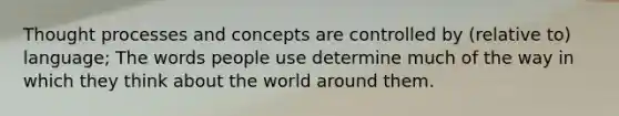 Thought processes and concepts are controlled by (relative to) language; The words people use determine much of the way in which they think about the world around them.