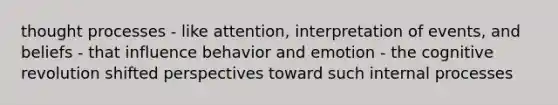 thought processes - like attention, interpretation of events, and beliefs - that influence behavior and emotion - the cognitive revolution shifted perspectives toward such internal processes