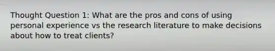 Thought Question 1: What are the pros and cons of using personal experience vs the research literature to make decisions about how to treat clients?