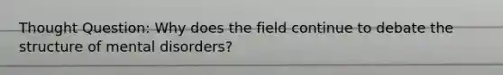 Thought Question: Why does the field continue to debate the structure of mental disorders?