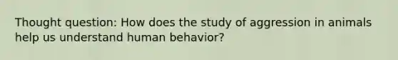 Thought question: How does the study of aggression in animals help us understand human behavior?