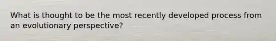 What is thought to be the most recently developed process from an evolutionary perspective?