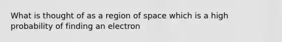 What is thought of as a region of space which is a high probability of finding an electron