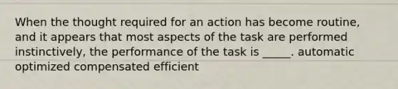 When the thought required for an action has become routine, and it appears that most aspects of the task are performed instinctively, the performance of the task is _____. automatic optimized compensated efficient