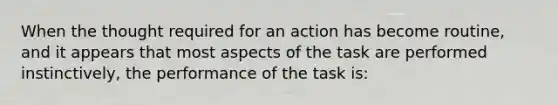 When the thought required for an action has become routine, and it appears that most aspects of the task are performed instinctively, the performance of the task is: