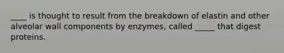 ____ is thought to result from the breakdown of elastin and other alveolar wall components by enzymes, called _____ that digest proteins.