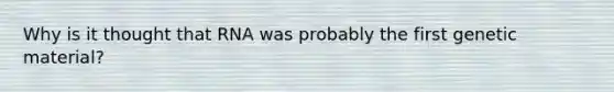 Why is it thought that RNA was probably the first genetic material?