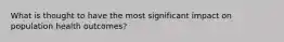What is thought to have the most significant impact on population health outcomes?