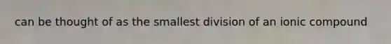 can be thought of as the smallest division of an ionic compound