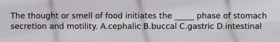 The thought or smell of food initiates the _____ phase of stomach secretion and motility. A.cephalic B.buccal C.gastric D.intestinal