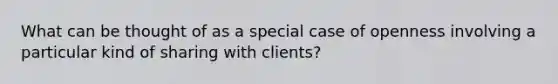 What can be thought of as a special case of openness involving a particular kind of sharing with clients?