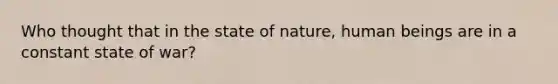 Who thought that in the state of nature, human beings are in a constant state of war?