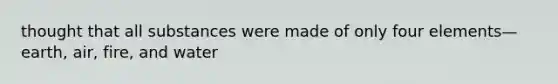 thought that all substances were made of only four elements—earth, air, fire, and water