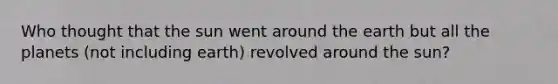 Who thought that the sun went around the earth but all the planets (not including earth) revolved around the sun?