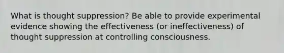 What is thought suppression? Be able to provide experimental evidence showing the effectiveness (or ineffectiveness) of thought suppression at controlling consciousness.