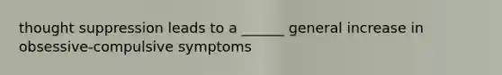 thought suppression leads to a ______ general increase in obsessive-compulsive symptoms