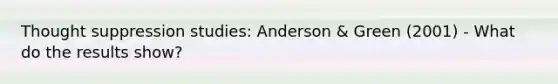 Thought suppression studies: Anderson & Green (2001) - What do the results show?