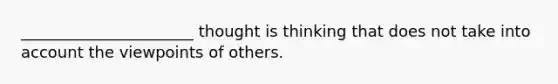 ______________________ thought is thinking that does not take into account the viewpoints of others.