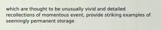 which are thought to be unusually vivid and detailed recollections of momentous event, provide striking examples of seemingly permanent storage