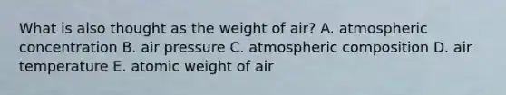 What is also thought as the weight of air? A. atmospheric concentration B. air pressure C. atmospheric composition D. air temperature E. atomic weight of air