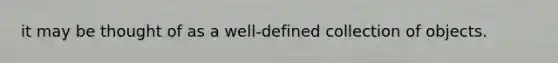 it may be thought of as a well-defined collection of objects.