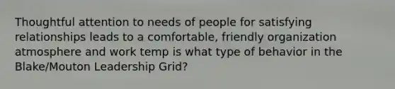 Thoughtful attention to needs of people for satisfying relationships leads to a comfortable, friendly organization atmosphere and work temp is what type of behavior in the Blake/Mouton Leadership Grid?