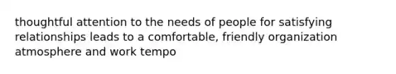 thoughtful attention to the needs of people for satisfying relationships leads to a comfortable, friendly organization atmosphere and work tempo