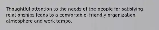 Thoughtful attention to the needs of the people for satisfying relationships leads to a comfortable, friendly organization atmosphere and work tempo.