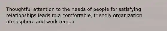 Thoughtful attention to the needs of people for satisfying relationships leads to a comfortable, friendly organization atmosphere and work tempo