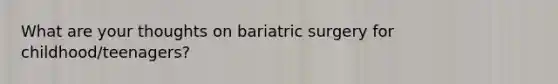 What are your thoughts on bariatric surgery for childhood/teenagers?