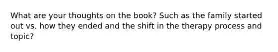 What are your thoughts on the book? Such as the family started out vs. how they ended and the shift in the therapy process and topic?